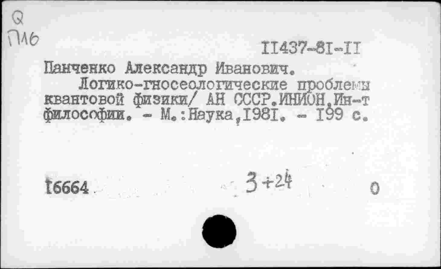 ﻿
П437-81-П
Панченко Александр Иванович.
Логико-гносеологические проблей квантовой физики/ АН СССР.ИНИОН.Ин-философии. - М.:Наука,1981. - 199 с
16664